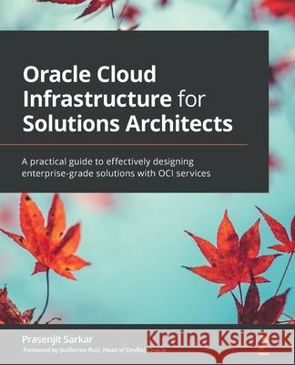 Oracle Cloud Infrastructure for Solutions Architects: A practical guide to effectively designing enterprise-grade solutions with OCI services Prasenjit Sarkar 9781800566460 Packt Publishing - książka