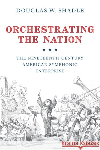 Orchestrating the Nation: The Nineteenth-Century American Symphonic Enterprise Douglas Shadle 9780190914479 Oxford University Press, USA - książka