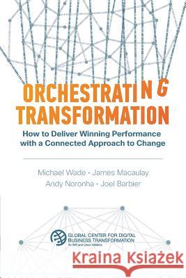Orchestrating Transformation: How to Deliver Winning Performance with a Connected Approach to Change Michael Wade James Macaulay Andy Noronha 9781945010057 Dbt Center Press - książka