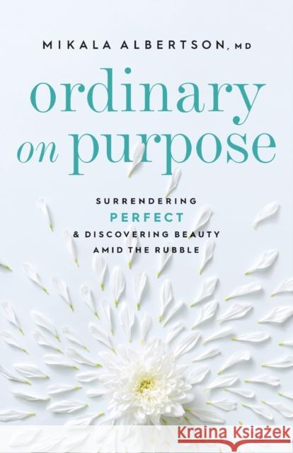 Ordinary on Purpose: Surrendering Perfect and Discovering Beauty Amid the Rubble Mikala Albertson 9780764239472 Bethany House Publishers - książka