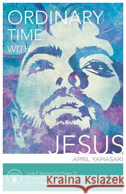 Ordinary Time with Jesus: Cycle B Sermons for Proper 23 Through Christ the King Based on the Gospel Texts April Yamasaki 9780788027796 CSS Publishing Company - książka