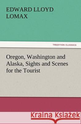 Oregon, Washington and Alaska, Sights and Scenes for the Tourist Edward Lloyd Lomax   9783842426238 tredition GmbH - książka