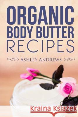 Organic Body Butter Recipes: Easy Homemade Recipes That Will Nourish Your Skin Ashley Andrews 9781505348293 Createspace - książka