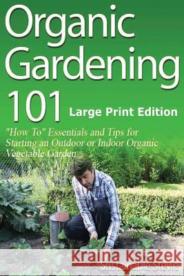 Organic Gardening 101 (Large Print Edition): ?How To? Essentials and Tips for Starting an Outdoor or Indoor Organic Vegetable Garden Stevie, Sustainable 9781495305481 Createspace - książka