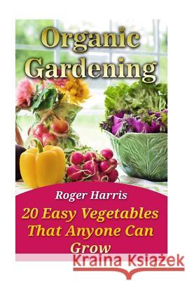 Organic Gardening: 20 Easy Vegetables That Anyone Can Grow Roger Harris 9781548949693 Createspace Independent Publishing Platform - książka
