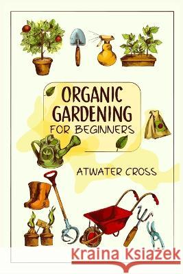 Organic Gardening for Beginners: Discover the Simple Steps Necessary to Establish and Maintain Your Own Organic Garden and Grow Your Organic Produce a Atwater Cross 9783988310309 Atwater Cross - książka