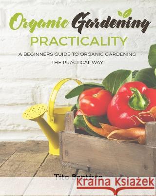 Organic Gardening Practicality: A Beginners Guide To Organic Gardening The Practical Way Tito Baptiste   9781088134498 IngramSpark - książka