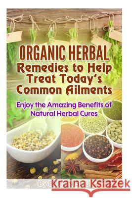 Organic Herbal Remedies to Help Treat Today's Common Ailments: Enjoy the Amazing Benefits of Natural Herbal Cures Byron Shu 9781519732743 Createspace Independent Publishing Platform - książka