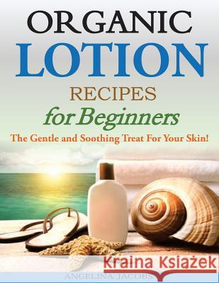 Organic Lotion Recipes for Beginners: The Gentle and Soothing Treat For Your Skin! Jacobs, Angelina 9781499393071 Createspace - książka