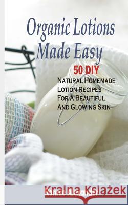 Organic Lotions Made Easy: 50 DIY Natural Homemade Lotion Recipes For A Beautiful And Glowing Skin Alexander, Ronnie 9781512071399 Createspace - książka