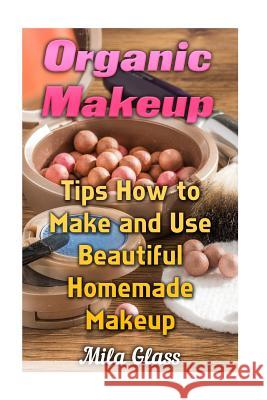 Organic Makeup: Tips How to Make and Use Beautiful Homemade Makeup Mila Glass 9781548179434 Createspace Independent Publishing Platform - książka