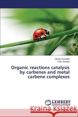 Organic reactions catalysis by carbenes and metal carbene complexes Korotkikh Nikolai                        Shvaika Oles 9783659666100 LAP Lambert Academic Publishing - książka