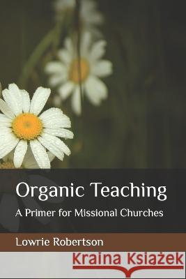 Organic Teaching: A Primer for Missional Churches Lowrie Douglas Robertson 9798805469085 Independently Published - książka