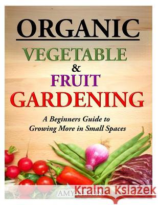 Organic Vegetable and Fruit Gardening: A Beginners Guide to Growing More in Small Spaces Amy Felon 9781499590913 Createspace - książka