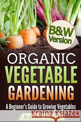 Organic Vegetable Gardening: A Beginner's Guide to Growing Vegetables (B&W Version) Cain, Raina 9781985048119 Createspace Independent Publishing Platform - książka