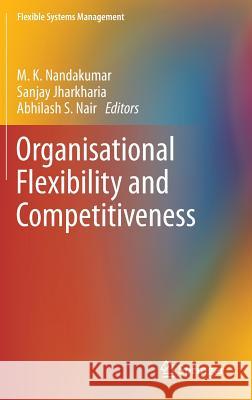 Organisational Flexibility and Competitiveness M. K. Nandakumar Sanjay Jharkharia Abhilash S. Nair 9788132216674 Springer - książka