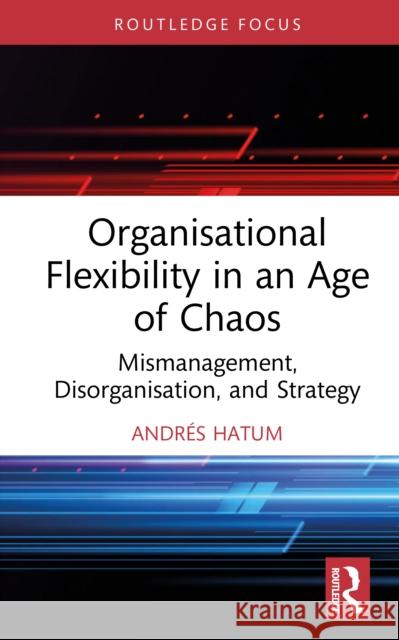 Organisational Flexibility in an Age of Chaos: Mismanagement, Disorganisation, and Strategy Andres Hatum 9781041142850 Routledge - książka