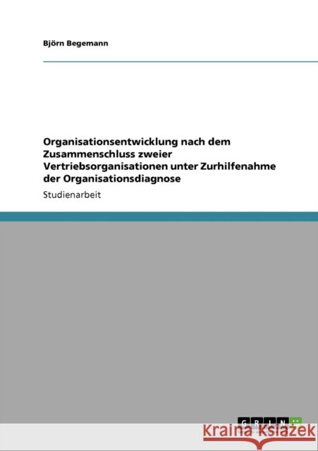 Organisationsentwicklung nach dem Zusammenschluss zweier Vertriebsorganisationen unter Zurhilfenahme der Organisationsdiagnose Begemann, Björn   9783640316908 GRIN Verlag - książka