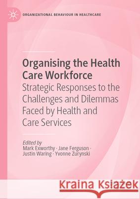 Organising the Health Care Workforce: Strategic Responses to the Challenges and Dilemmas Faced by Health and Care Services Mark Exworthy Jane Ferguson Justin Waring 9783031895838 Palgrave MacMillan - książka