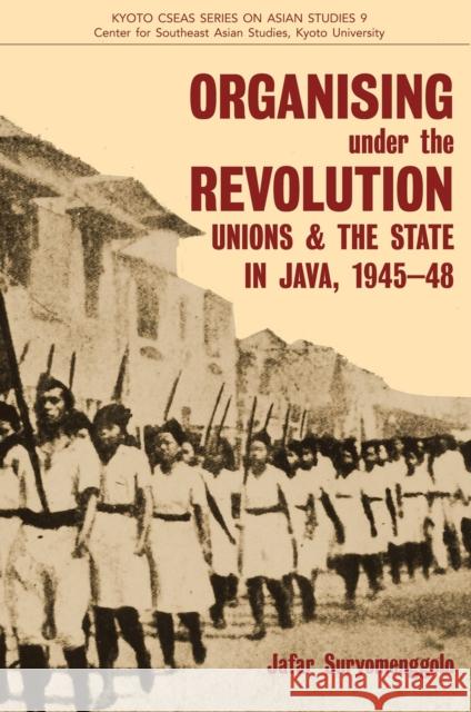 Organising Under the Revolution: Unions and the State in Java, 1945-48 Suryomenggolo, Jafar 9789971696962 Singapore U Press - książka