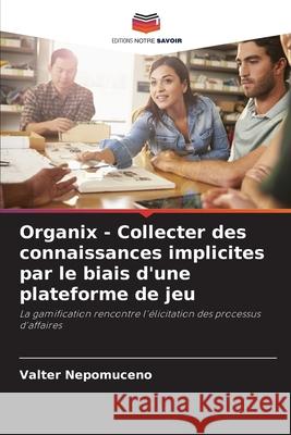 Organix - Collecter des connaissances implicites par le biais d'une plateforme de jeu Nepomuceno, Valter 9786208669737 Editions Notre Savoir - książka