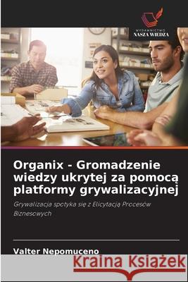 Organix - Gromadzenie wiedzy ukrytej za pomoca platformy grywalizacyjnej Nepomuceno, Valter 9786208669713 Wydawnictwo Nasza Wiedza - książka