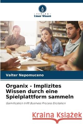 Organix - Implizites Wissen durch eine Spielplattform sammeln Nepomuceno, Valter 9786208669720 Verlag Unser Wissen - książka