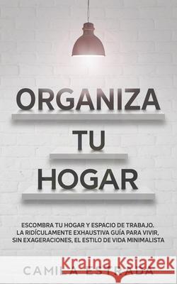 Organiza tu hogar: Escombra tu hogar y espacio de trabajo. La ridículamente exhaustiva guía para vivir, sin exageraciones, el estilo de v Estrada, Camila 9783991040262 Crecimiento de Autoayuda - książka