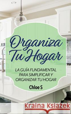 Organiza Tu Hogar: La Guía Fundamental Para Simplificar y Organizar tu Hogar Chloe S 9781722136154 Createspace Independent Publishing Platform - książka