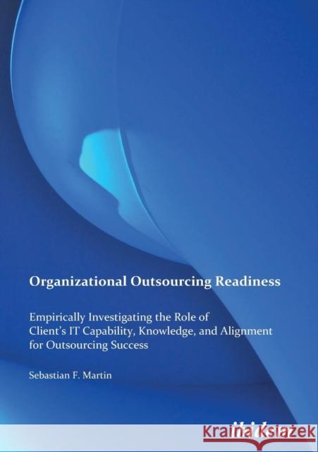 Organizational Outsourcing Readiness. Empirically Investigating the Role of Client's IT Capability, Knowledge, and Alignment for Outsourcing Success Sebastian F Martin 9783838200293 Ibidem Press - książka