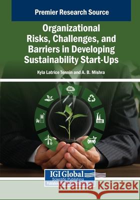 Organizational Risks, Challenges, and Barriers in Developing Sustainability Start-Ups Kyla Latrice Tennin A. B. Mishra 9781668498736 IGI Global - książka