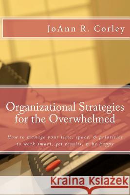 Organizational Strategies for the Overwhelmed: How to manage your time, space, & priorities to work smart, get results, & be happy Corley, Joann R. 9781466481411 Createspace - książka
