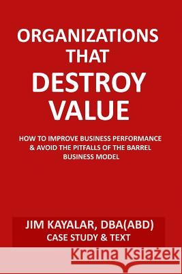 Organizations That Destroy Value: How to Improve Business Performance & Avoid the Pitfalls of the Bucket Business Model Jim Kayalar 9781508518853 Createspace - książka