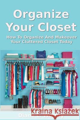 Organize Your Closet: How to Organize and Makeover Your Cluttered Closet Today Diane L. Worthy 9781492349860 Createspace - książka
