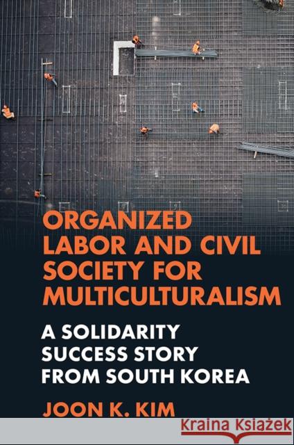 Organized Labor and Civil Society for Multiculturalism: A Solidarity Success Story from South Korea Joon K. Kim (Colorado State University, USA) 9781839823893 Emerald Publishing Limited - książka