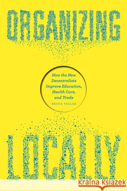 Organizing Locally: How the New Decentralists Improve Education, Health Care, and Trade Bruce C. Fuller 9780226246543 University of Chicago Press - książka