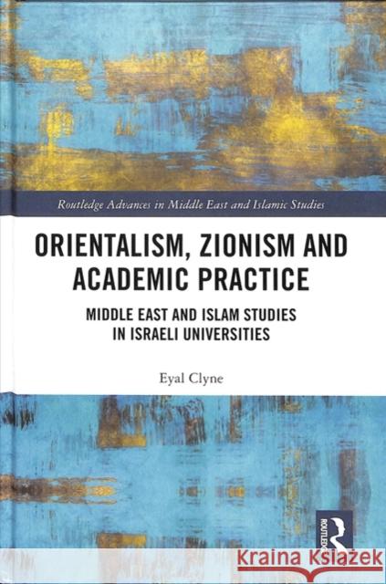 Orientalism, Zionism and Academic Practice: Middle East and Islam Studies in Israeli Universities Eyal Clyne 9781138578654 Routledge - książka