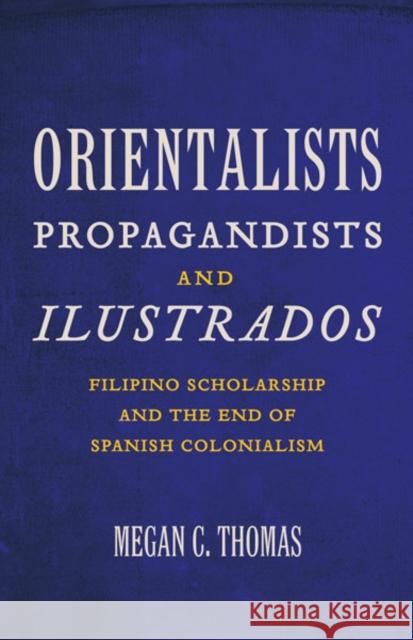 Orientalists, Propagandists, and Ilustrados : Filipino Scholarship and the End of Spanish Colonialism Megan C. Thomas 9780816671908 University of Minnesota Press - książka