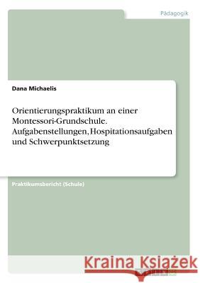 Orientierungspraktikum an einer Montessori-Grundschule. Aufgabenstellungen, Hospitationsaufgaben und Schwerpunktsetzung Dana Michaelis 9783668264649 Grin Verlag - książka