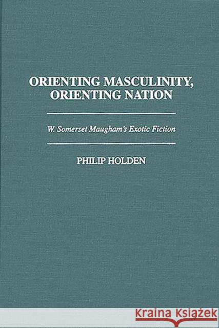 Orienting Masculinity, Orienting Nation: W. Somerset Maugham's Exotic Fiction Holden, Philip J. 9780313298127 Greenwood Press - książka