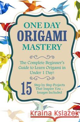 Origami: One Day Origami Mastery: The Complete Beginner's Guide to Learn Origami in Under 1 Day! 15 Step by Step Projects That Ellen Warren 9781543075656 Createspace Independent Publishing Platform - książka