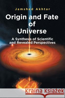 Origin and Fate of Universe: A Synthesis of Scientific and Revealed Perspectives Akhtar, Jamshed 9781482842753 Partridge India - książka