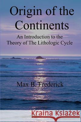 Origin of the Continents: An Introduction to the Theory of The Lithologic Cycle Frederick, Max B. 9781546629955 Createspace Independent Publishing Platform - książka