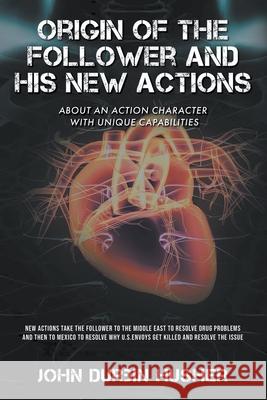 Origin of The Follower and His New Actions: About an Action Character with Unique Capabilities John D. Husher 9781639453320 Writers Branding LLC - książka