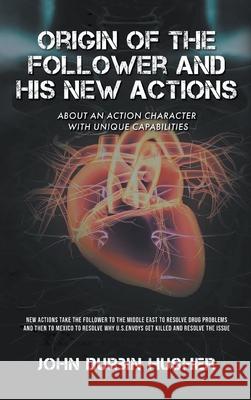 Origin of The Follower and His New Actions: About an Action Character with Unique Capabilities John D. Husher 9781639453344 Writers Branding LLC - książka