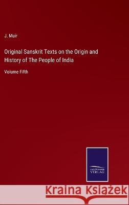Original Sanskrit Texts on the Origin and History of The People of India: Volume Fifth J Muir 9783375046170 Salzwasser-Verlag - książka