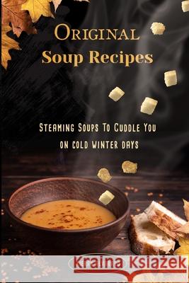 Original Soup Recipes: Steaming Soups To Coddle You on cold winter days Kieran Alvarado 9781716037535 Lulu.com - książka