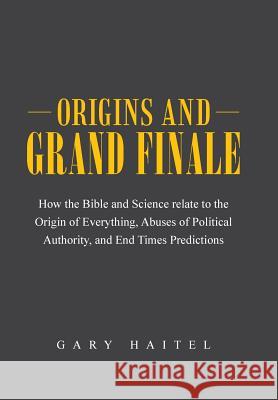 Origins and Grand Finale: How the Bible and Science Relate to the Origin of Everything, Abuses of Political Authority, and End Times Predictions Gary Haitel 9781491732564 iUniverse - książka