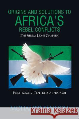 Origins and Solutions to Africa's Rebel Conflicts (the Seirra Leone Chapter): Politicians Centered Approach Sannoh, Mohamed 9781490709819 Trafford Publishing - książka