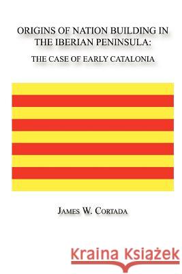 Origins of Nation Building in the Iberian Peninsula: The Case of Early Catalonia James, W. Cortada 9780615142036 Arbor Hills Institute Press - książka